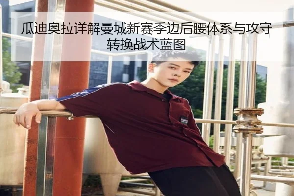瓜迪奥拉详解曼城新赛季边后腰体系与攻守转换战术蓝图