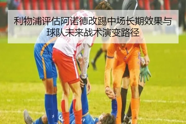 利物浦评估阿诺德改踢中场长期效果与球队未来战术演变路径
