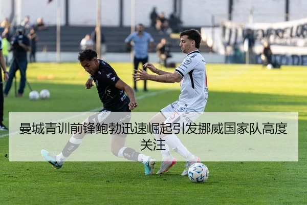 曼城青训前锋鲍勃迅速崛起引发挪威国家队高度关注
