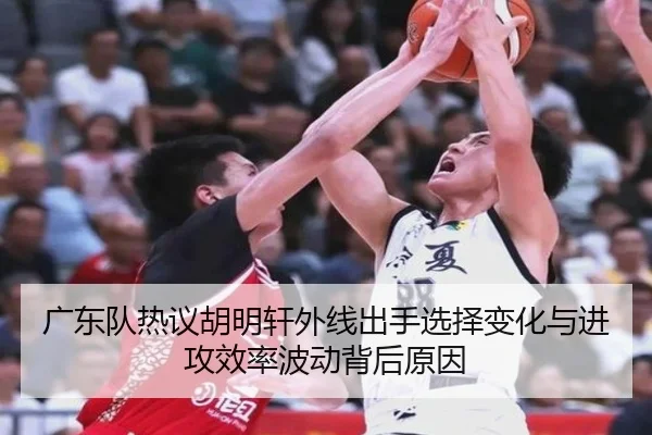 广东队热议胡明轩外线出手选择变化与进攻效率波动背后原因