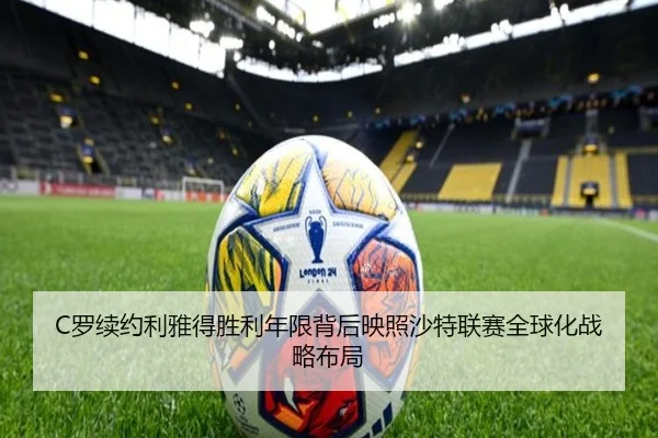 C罗续约利雅得胜利年限背后映照沙特联赛全球化战略布局