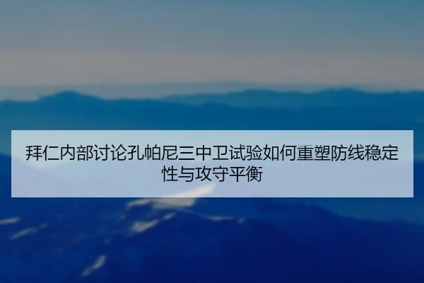 拜仁内部讨论孔帕尼三中卫试验如何重塑防线稳定性与攻守平衡